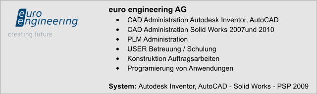 euro engineering AG �	CAD Administration Autodesk Inventor, AutoCAD �	CAD Administration Solid Works 2007und 2010 �	PLM Administration �	USER Betreuung / Schulung �	Konstruktion Auftragsarbeiten �	Programierung von Anwendungen  System: Autodesk Inventor, AutoCAD - Solid Works - PSP 2009