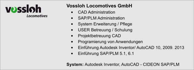 Vossloh Locomotives GmbH �	CAD Administration �	SAP/PLM Administration �	System Erweiterung / Pflege �	USER Betreuung / Schulung �	Projektbetreuung CAD �	Programierung von Anwendungen �	Einf�hrung Autodesk Inventor/ AutoCAD 10, 2009. 2013 �	Einf�hrung SAP/PLM 5.1, 6.1  System: Autodesk Inventor, AutoCAD - CIDEON SAP/PLM